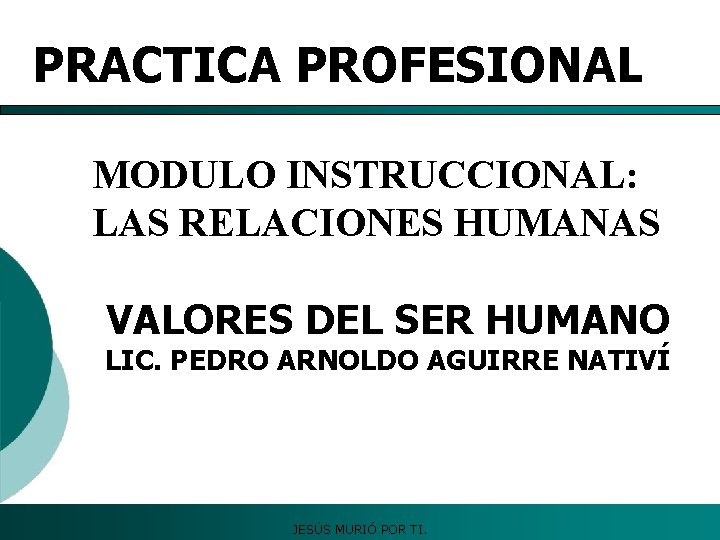 PRACTICA PROFESIONAL MODULO INSTRUCCIONAL: LAS RELACIONES HUMANAS VALORES DEL SER HUMANO LIC. PEDRO ARNOLDO