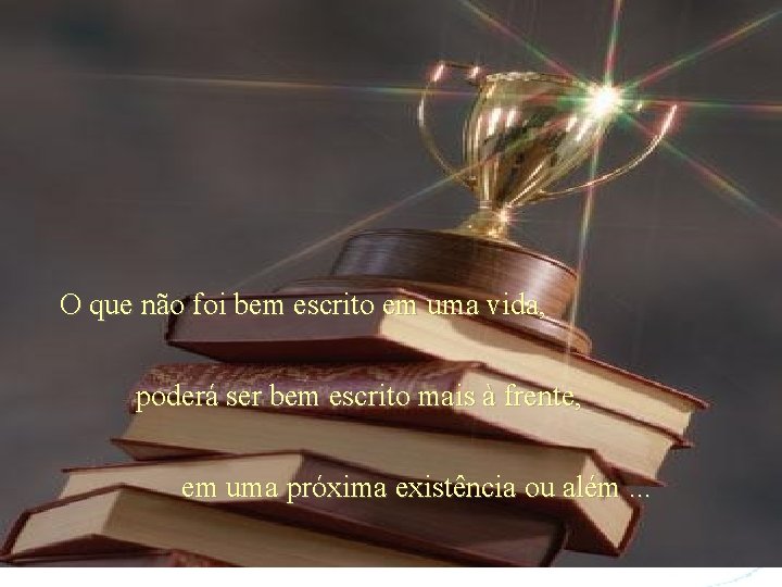 O que não foi bem escrito em uma vida, poderá ser bem escrito mais