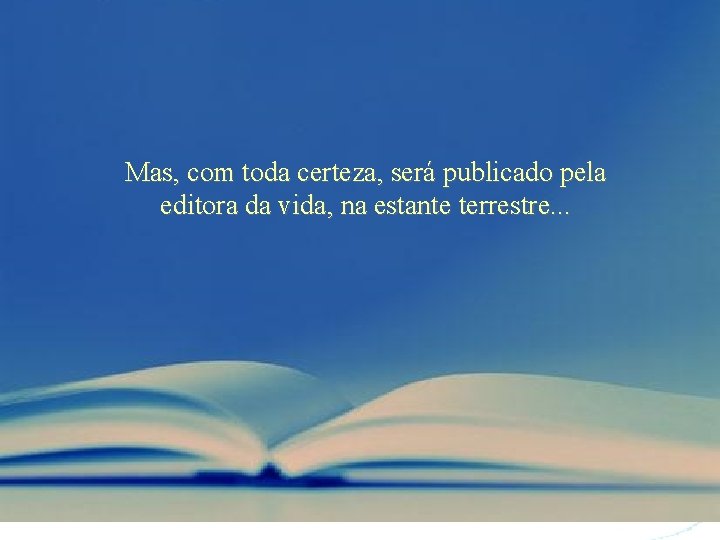 Mas, com toda certeza, será publicado pela editora da vida, na estante terrestre. .