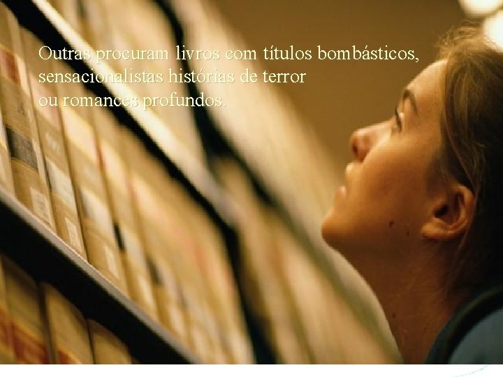 Outras procuram livros com títulos bombásticos, sensacionalistas histórias de terror ou romances profundos. 
