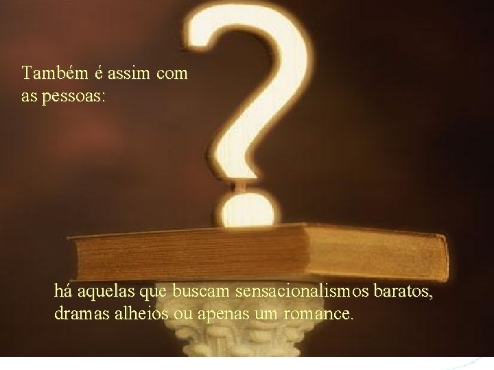 Também é assim com as pessoas: há aquelas que buscam sensacionalismos baratos, dramas alheios