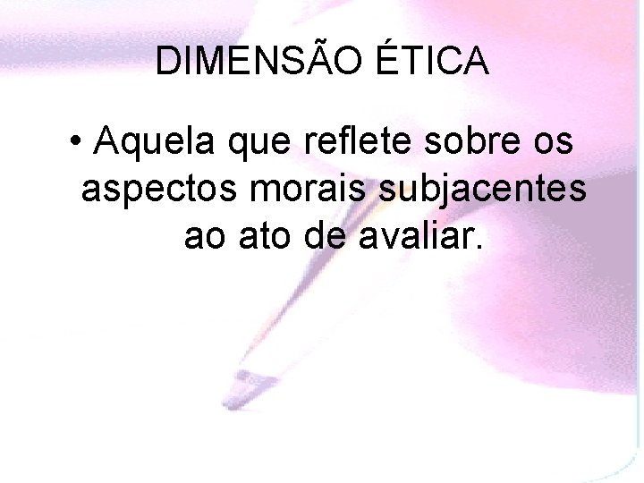 DIMENSÃO ÉTICA • Aquela que reflete sobre os aspectos morais subjacentes ao ato de