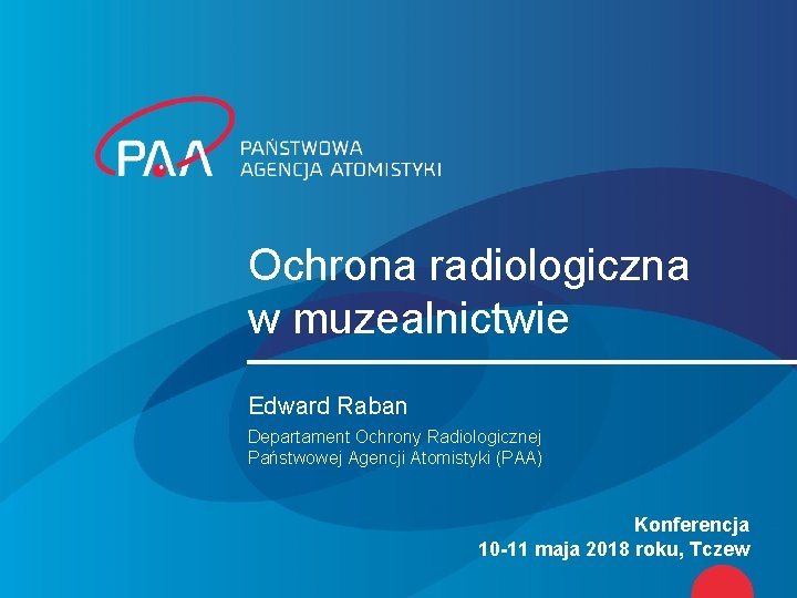 Ochrona radiologiczna w muzealnictwie Edward Raban Departament Ochrony Radiologicznej Państwowej Agencji Atomistyki (PAA) Konferencja