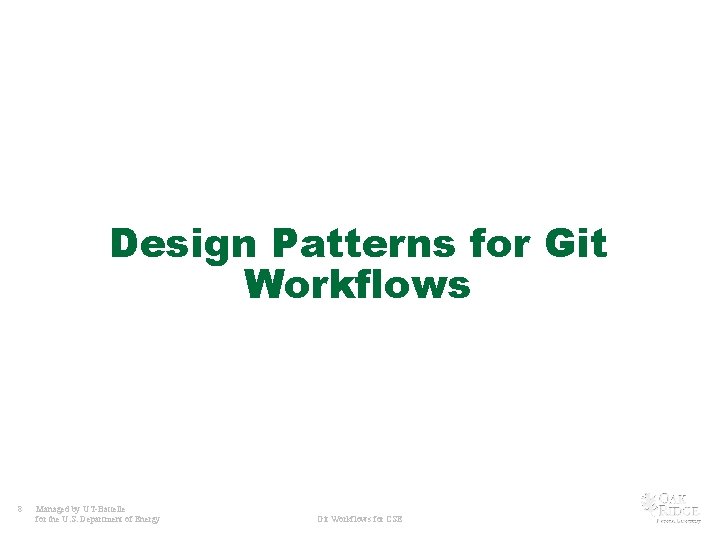 Design Patterns for Git Workflows 8 Managed by UT-Battelle for the U. S. Department