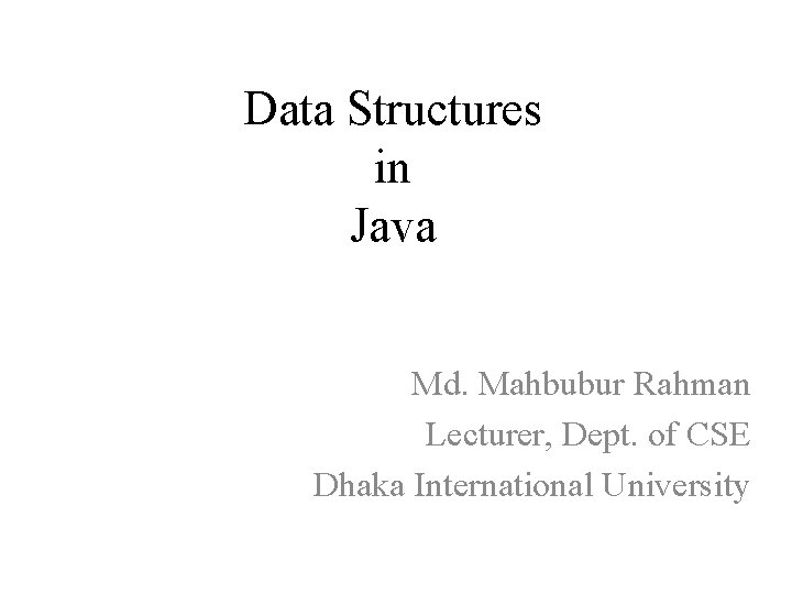 Data Structures in Java Md. Mahbubur Rahman Lecturer, Dept. of CSE Dhaka International University