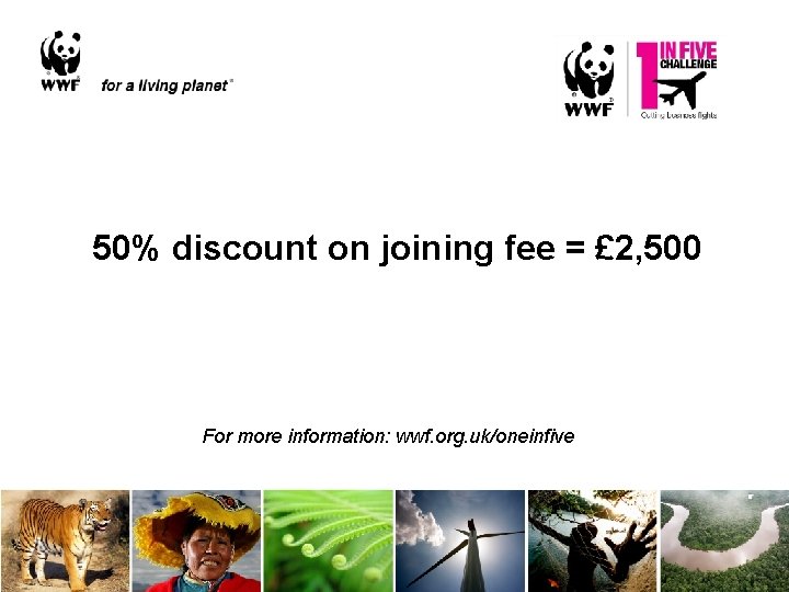 50% discount on joining fee = £ 2, 500 For more information: wwf. org.