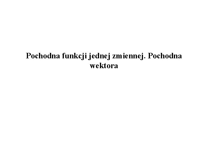 Pochodna funkcji jednej zmiennej. Pochodna wektora 
