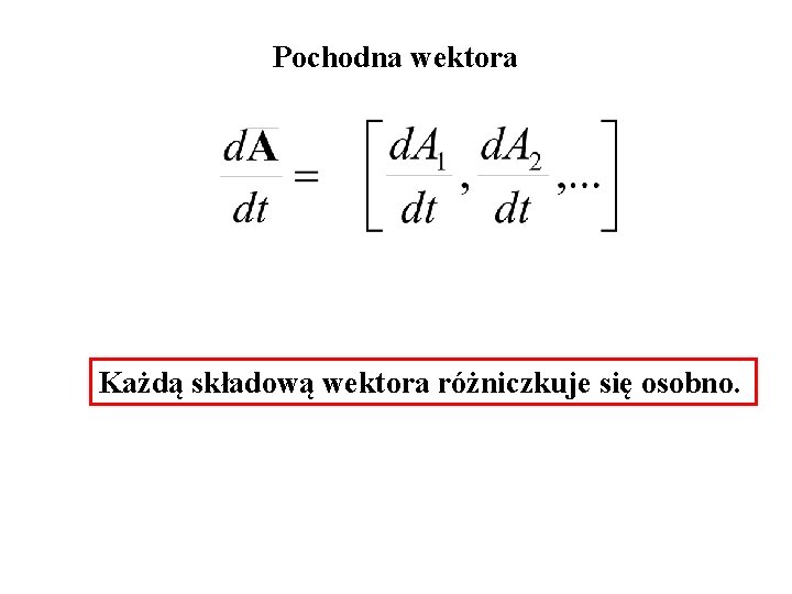 Pochodna wektora Każdą składową wektora różniczkuje się osobno. 