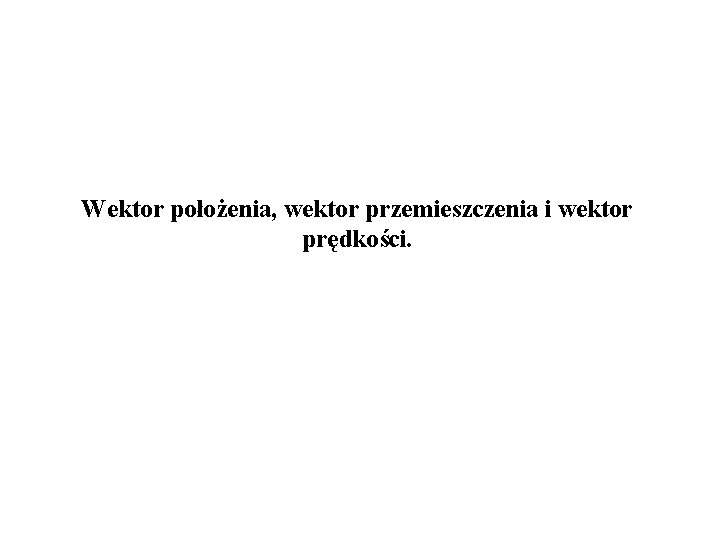Wektor położenia, wektor przemieszczenia i wektor prędkości. 