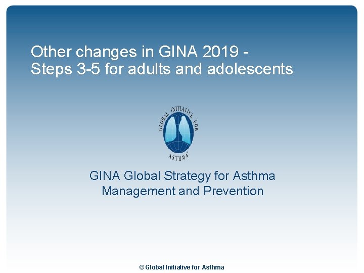 Other changes in GINA 2019 Steps 3 -5 for adults and adolescents GINA Global