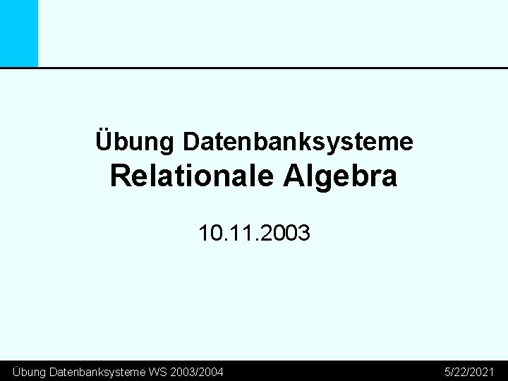 Übung Datenbanksysteme Relationale Algebra 10. 11. 2003 Übung Datenbanksysteme WS 2003/2004 5/22/2021 