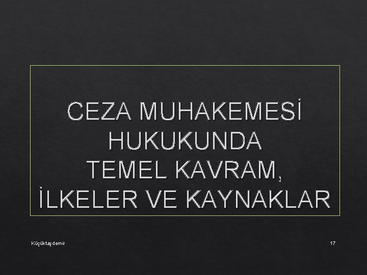 CEZA MUHAKEMESİ HUKUKUNDA TEMEL KAVRAM, İLKELER VE KAYNAKLAR Küçüktaşdemir 17 