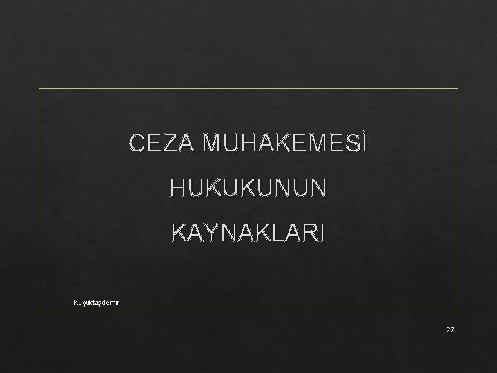 CEZA MUHAKEMESİ HUKUKUNUN KAYNAKLARI Küçüktaşdemir 27 