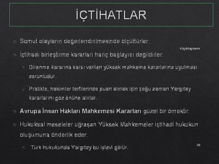 İÇTİHATLAR Somut olayların değerlendirilmesinde ölçüttürler. Küçüktaşdemir İçtihadı birleştirme kararları hariç bağlayıcı değildirler. Direnme kararına