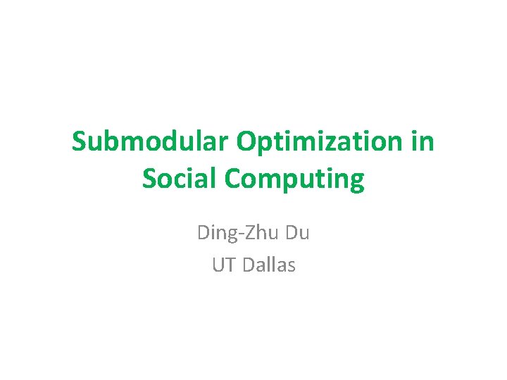 Submodular Optimization in Social Computing Ding-Zhu Du UT Dallas 
