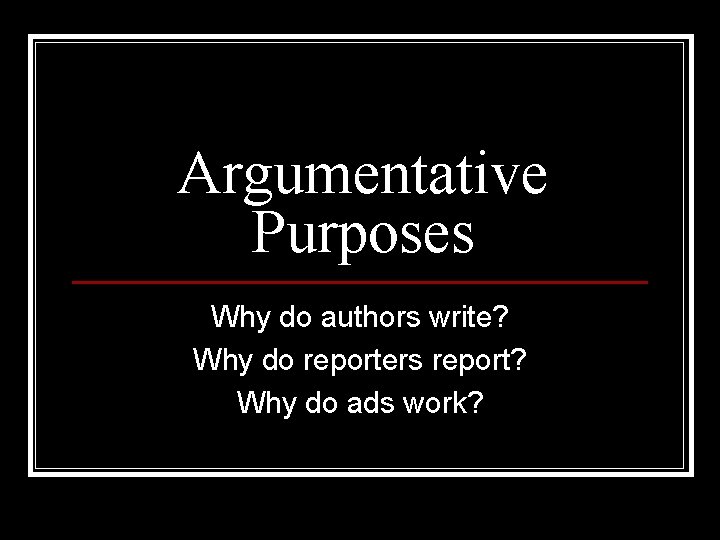 Argumentative Purposes Why do authors write? Why do reporters report? Why do ads work?