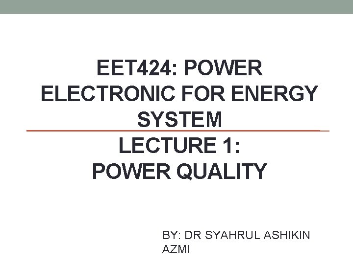 EET 424: POWER ELECTRONIC FOR ENERGY SYSTEM LECTURE 1: POWER QUALITY BY: DR SYAHRUL