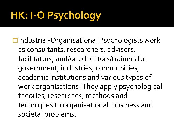 HK: I-O Psychology �Industrial-Organisational Psychologists work as consultants, researchers, advisors, facilitators, and/or educators/trainers for
