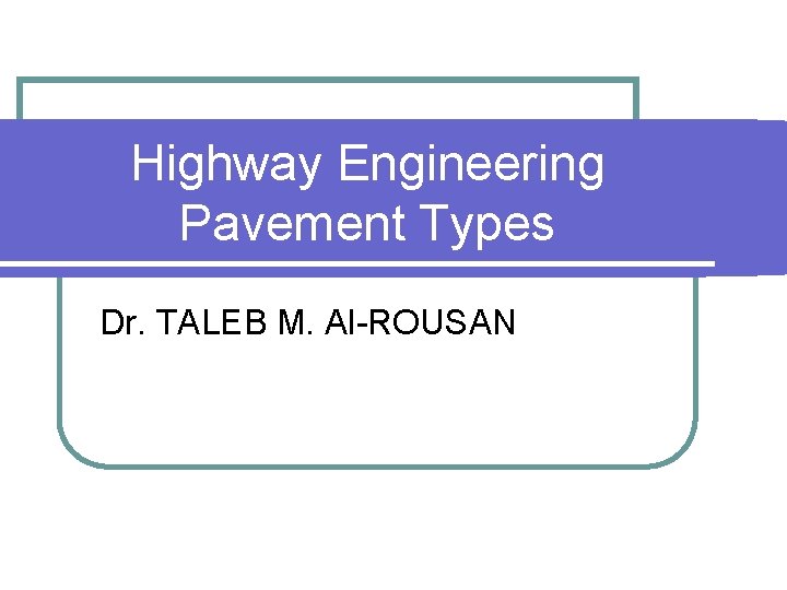 Highway Engineering Pavement Types Dr. TALEB M. Al-ROUSAN 