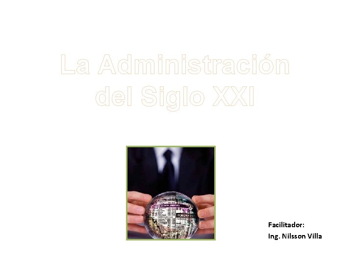 La Administración del Siglo XXI Facilitador: Ing. Nilsson Villa 