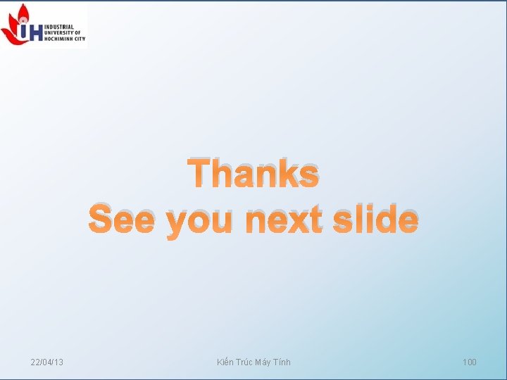Thanks See you next slide 22/04/13 Kiến Trúc Máy Tính 100 