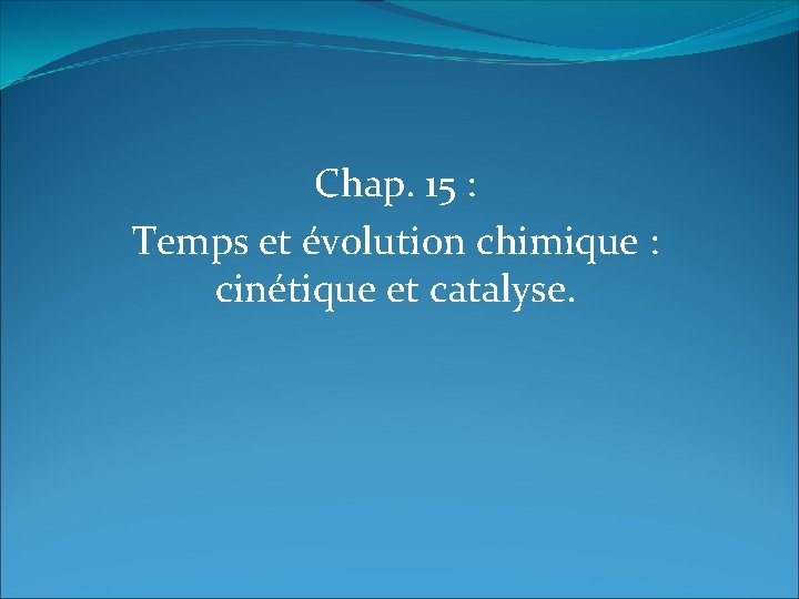 Chap. 15 : Temps et évolution chimique : cinétique et catalyse. 