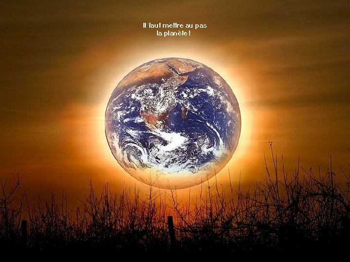 Il faut mettre au pas la planète ! 