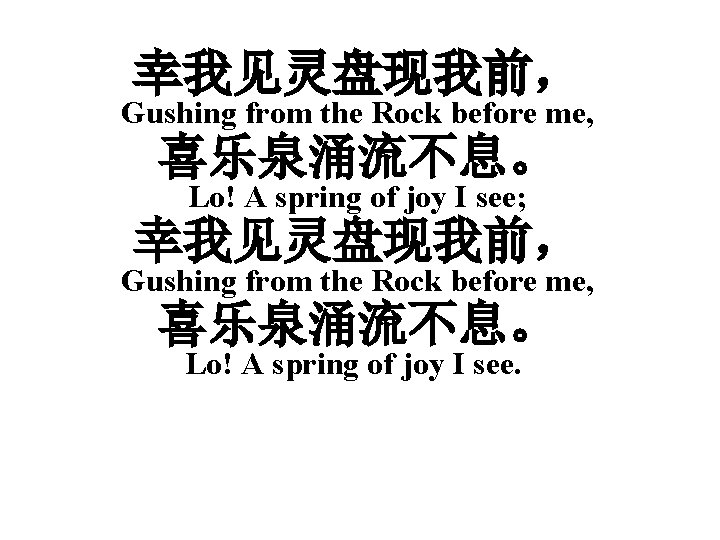幸我见灵盘现我前， Gushing from the Rock before me, 喜乐泉涌流不息。 Lo! A spring of joy I