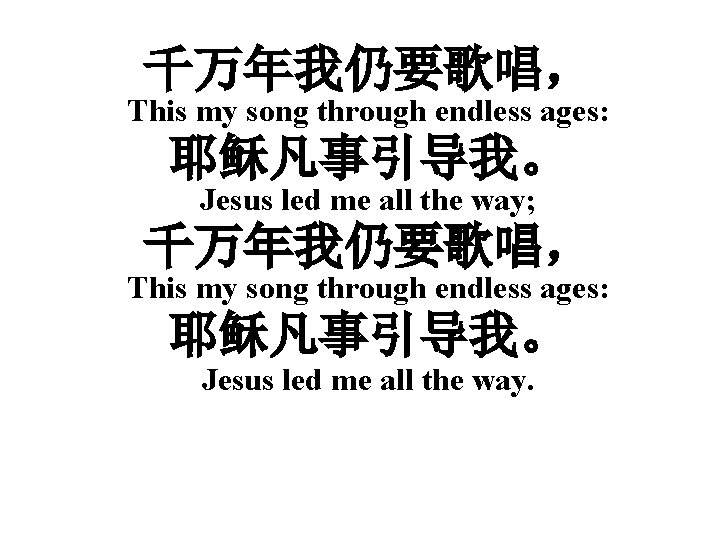 千万年我仍要歌唱， This my song through endless ages: 耶稣凡事引导我。 Jesus led me all the way;