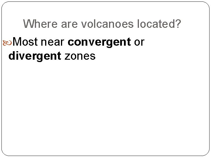 Where are volcanoes located? Most near convergent or divergent zones 