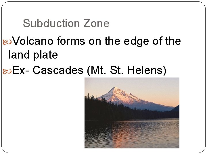 Subduction Zone Volcano forms on the edge of the land plate Ex- Cascades (Mt.