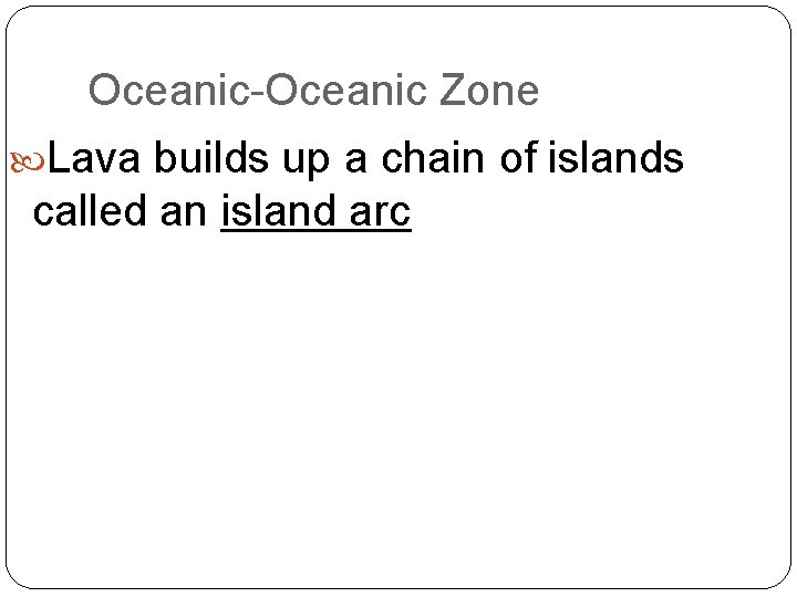 Oceanic-Oceanic Zone Lava builds up a chain of islands called an island arc 