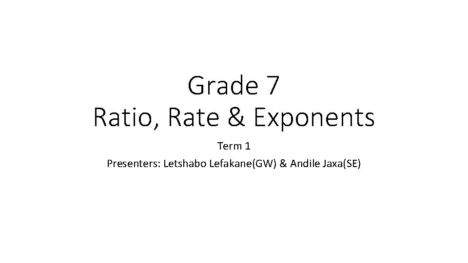 Grade 7 Ratio, Rate & Exponents Term 1 Presenters: Letshabo Lefakane(GW) & Andile Jaxa(SE)
