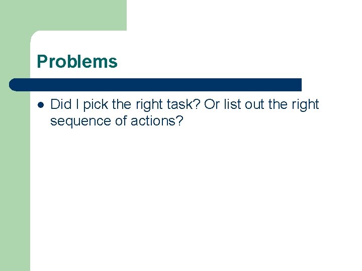 Problems l Did I pick the right task? Or list out the right sequence