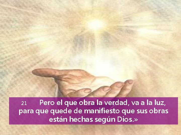 Pero el que obra la verdad, va a la luz, para quede de manifiesto