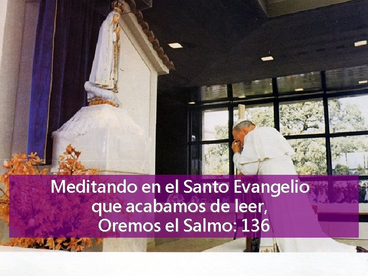 Meditando en el Santo Evangelio que acabamos de leer, Oremos el Salmo: 136 