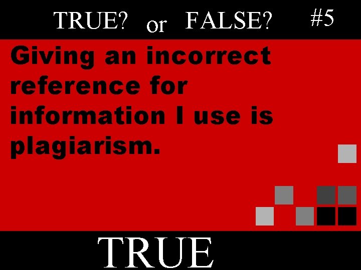 TRUE? or FALSE? Giving an incorrect reference for information I use is plagiarism. TRUE