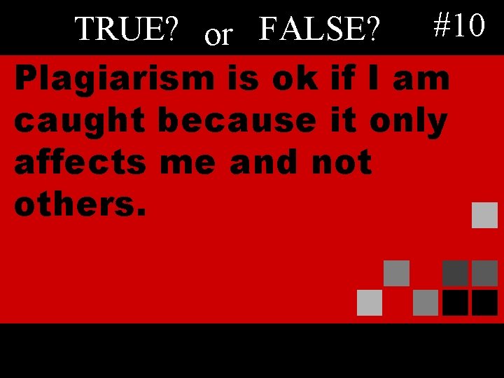 TRUE? or FALSE? #10 Plagiarism is ok if I am caught because it only