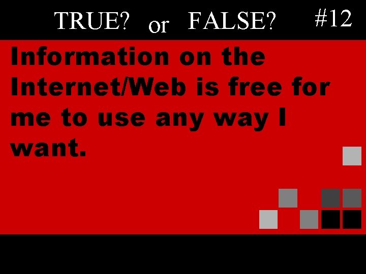 TRUE? or FALSE? #12 Information on the Internet/Web is free for me to use