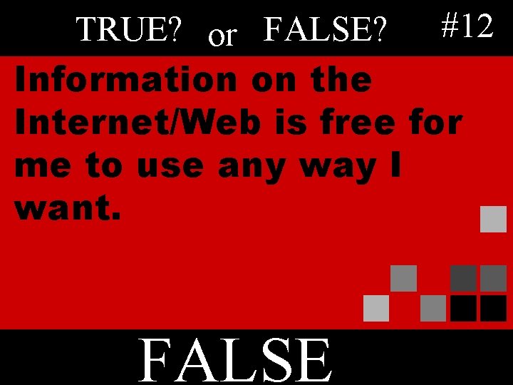 TRUE? or FALSE? #12 Information on the Internet/Web is free for me to use