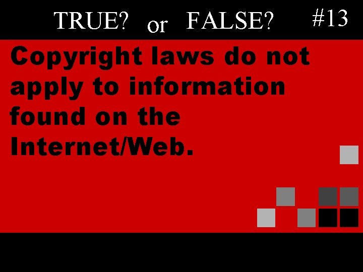 TRUE? or FALSE? #13 Copyright laws do not apply to information found on the