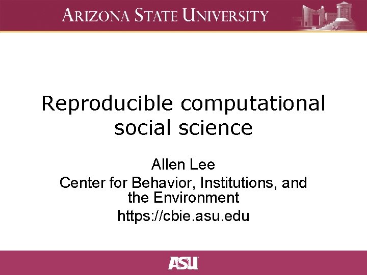 Reproducible computational social science Allen Lee Center for Behavior, Institutions, and the Environment https: