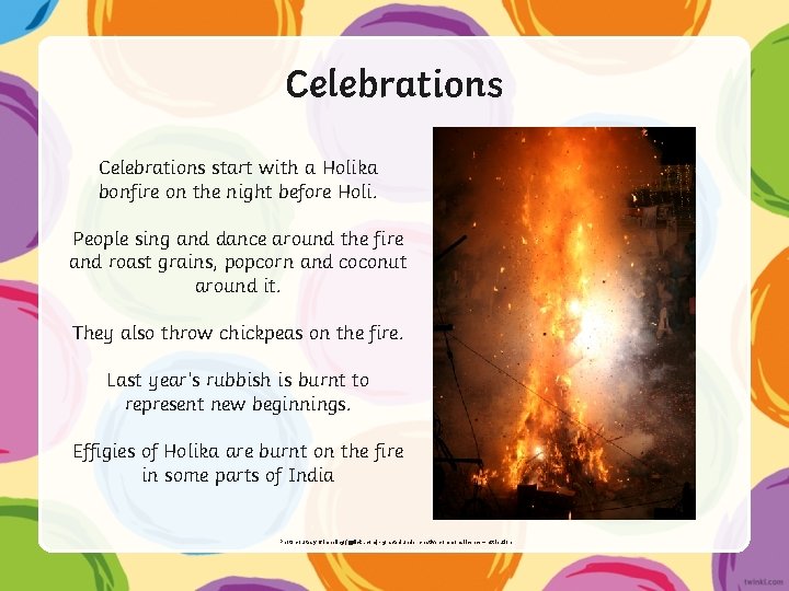 Celebrations start with a Holika bonfire on the night before Holi. People sing and Celebrations start with a Holika bonfire on the night before Holi. People sing and