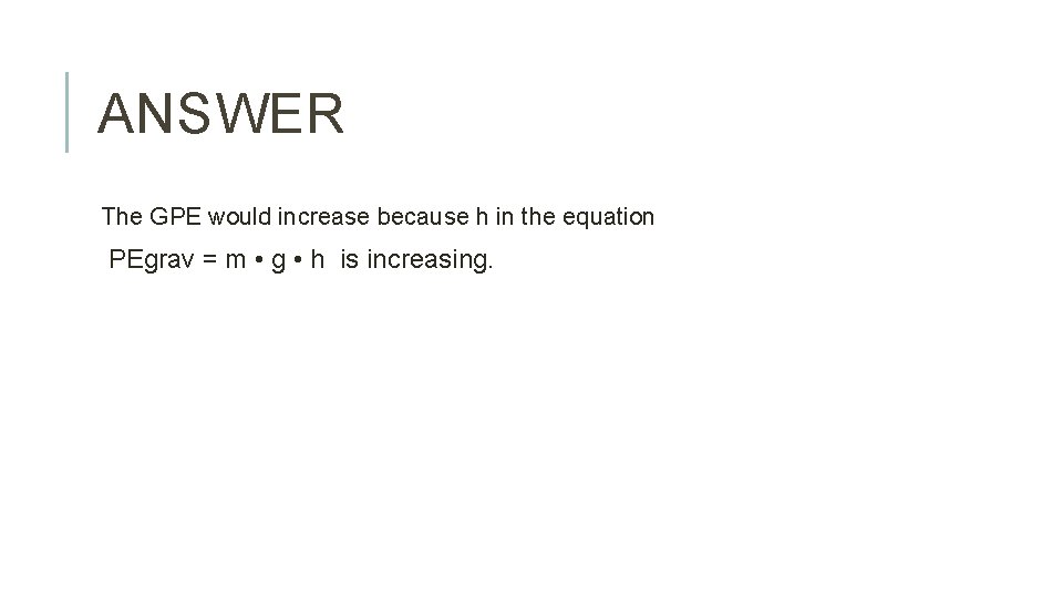 ANSWER The GPE would increase because h in the equation PEgrav = m •