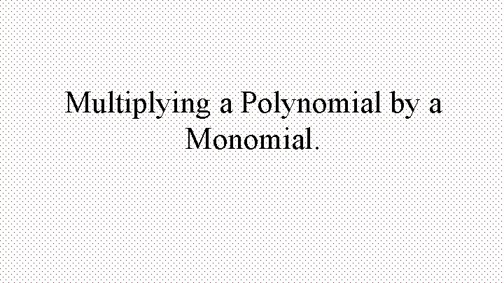 Multiplying a Polynomial by a Monomial. 