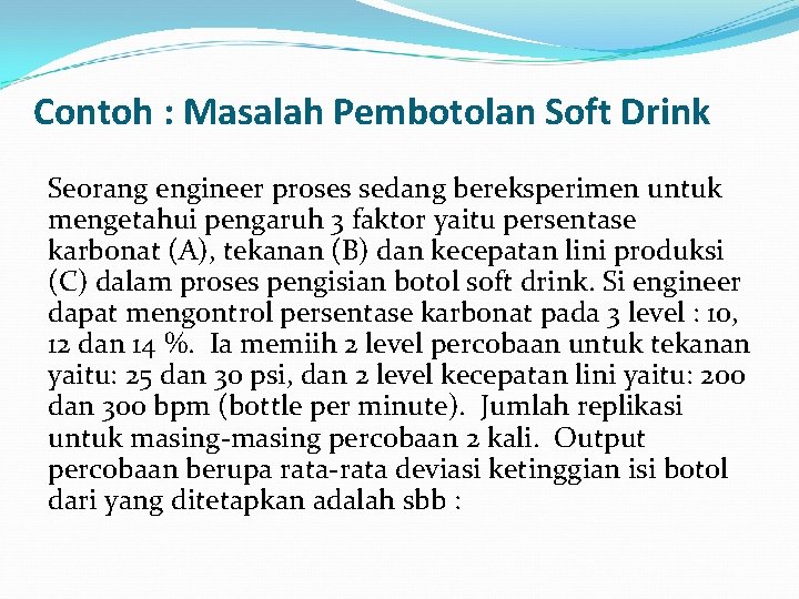 Contoh : Masalah Pembotolan Soft Drink Seorang engineer proses sedang bereksperimen untuk mengetahui pengaruh