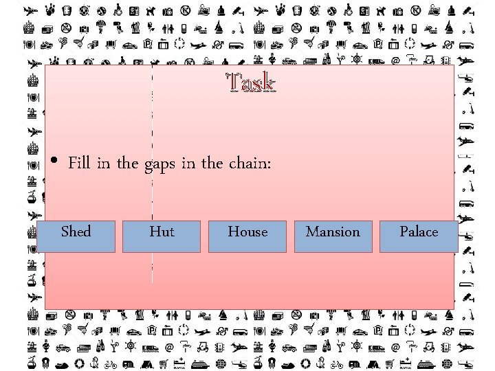 Task • Fill in the gaps in the chain: Shed Hut House Mansion Palace