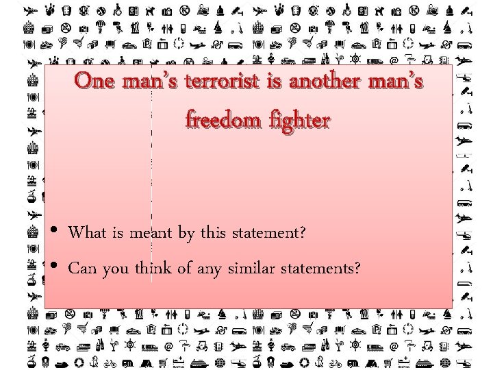 c One man’s terrorist is another man’s freedom fighter • What is meant by