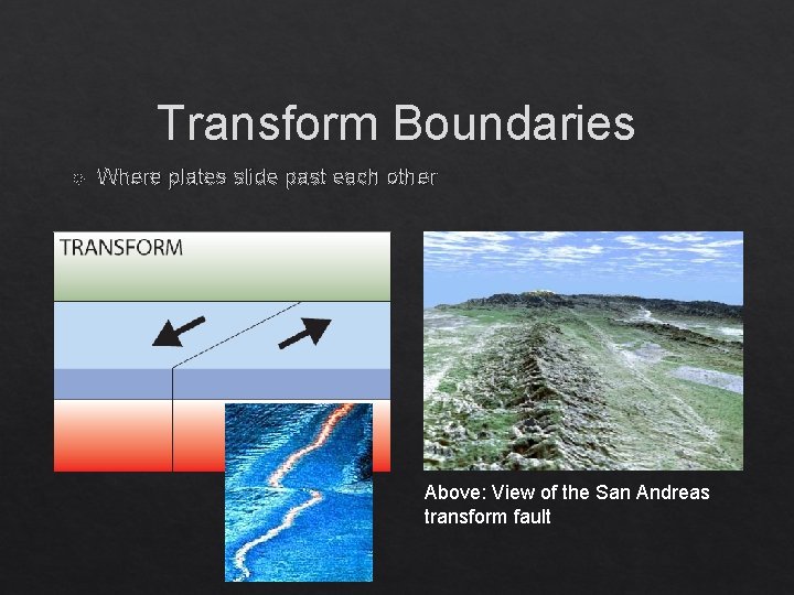 Transform Boundaries Where plates slide past each other Above: View of the San Andreas