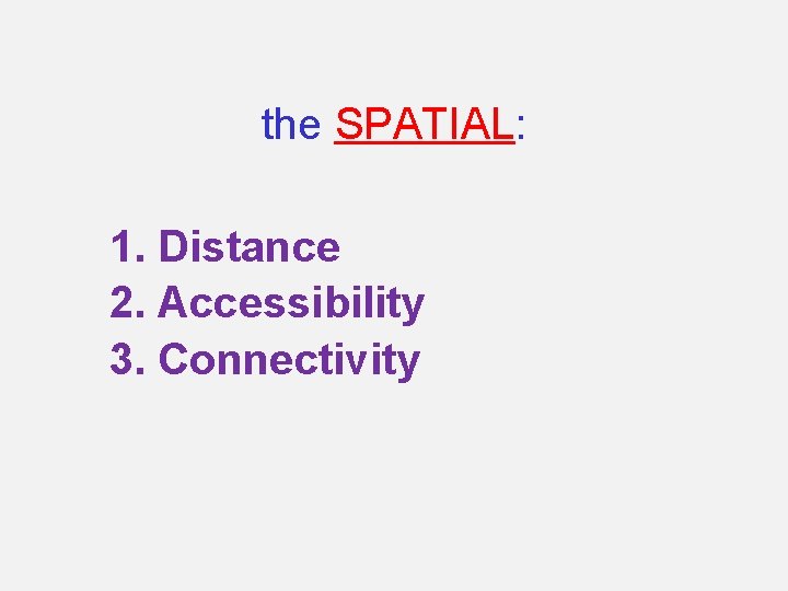 the SPATIAL: 1. Distance 2. Accessibility 3. Connectivity 